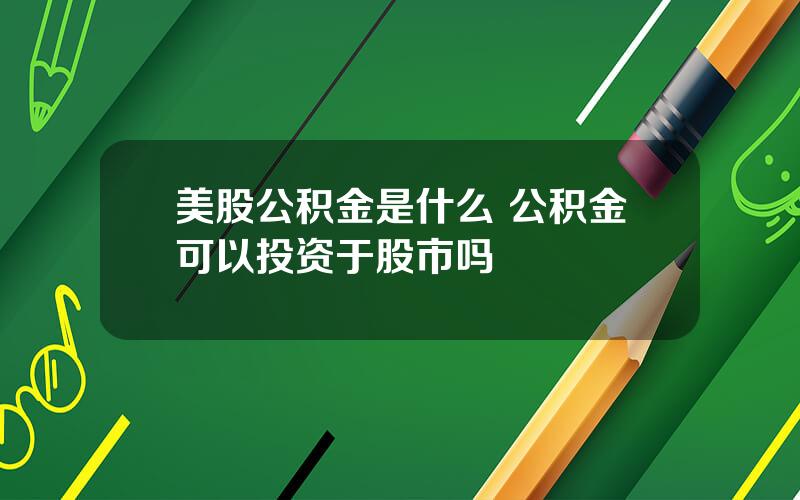 美股公积金是什么 公积金可以投资于股市吗